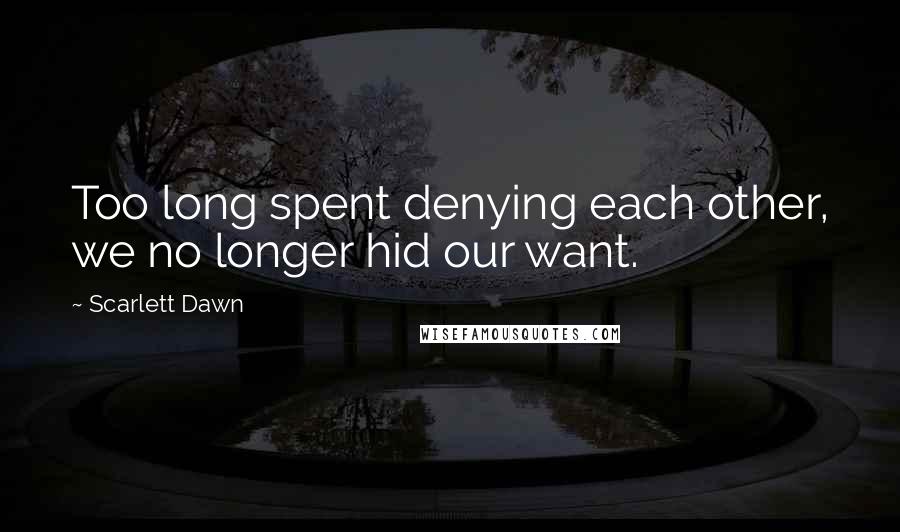 Scarlett Dawn Quotes: Too long spent denying each other, we no longer hid our want.