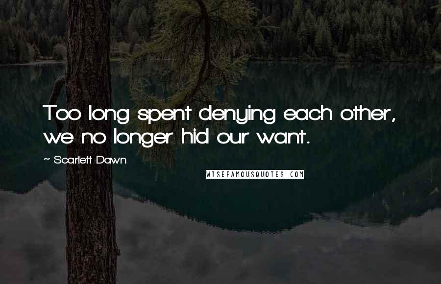 Scarlett Dawn Quotes: Too long spent denying each other, we no longer hid our want.