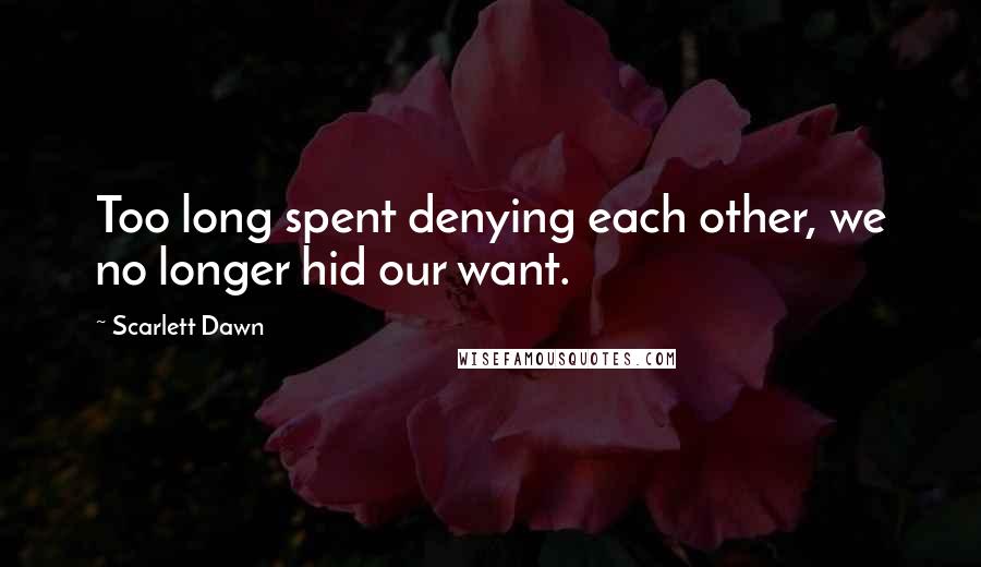 Scarlett Dawn Quotes: Too long spent denying each other, we no longer hid our want.