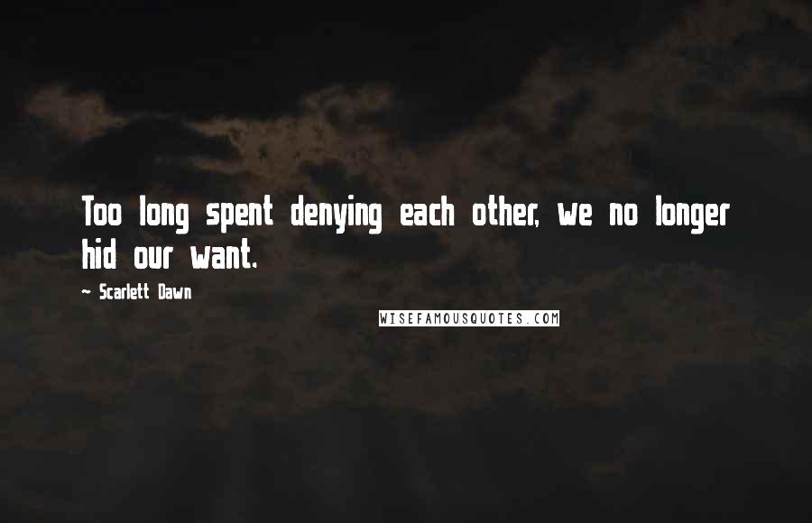 Scarlett Dawn Quotes: Too long spent denying each other, we no longer hid our want.