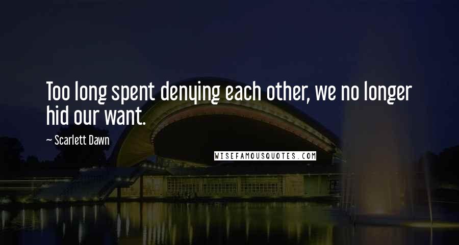 Scarlett Dawn Quotes: Too long spent denying each other, we no longer hid our want.