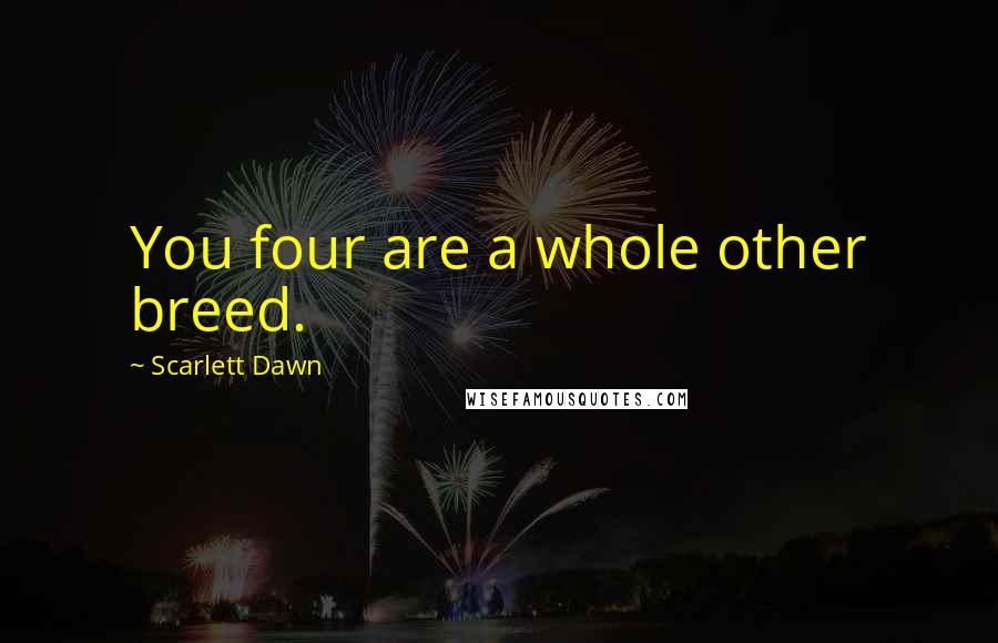 Scarlett Dawn Quotes: You four are a whole other breed.