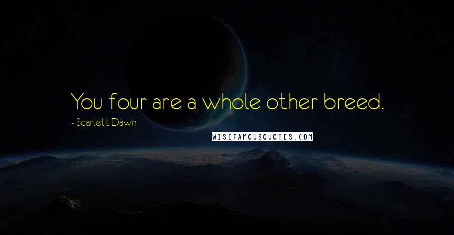 Scarlett Dawn Quotes: You four are a whole other breed.