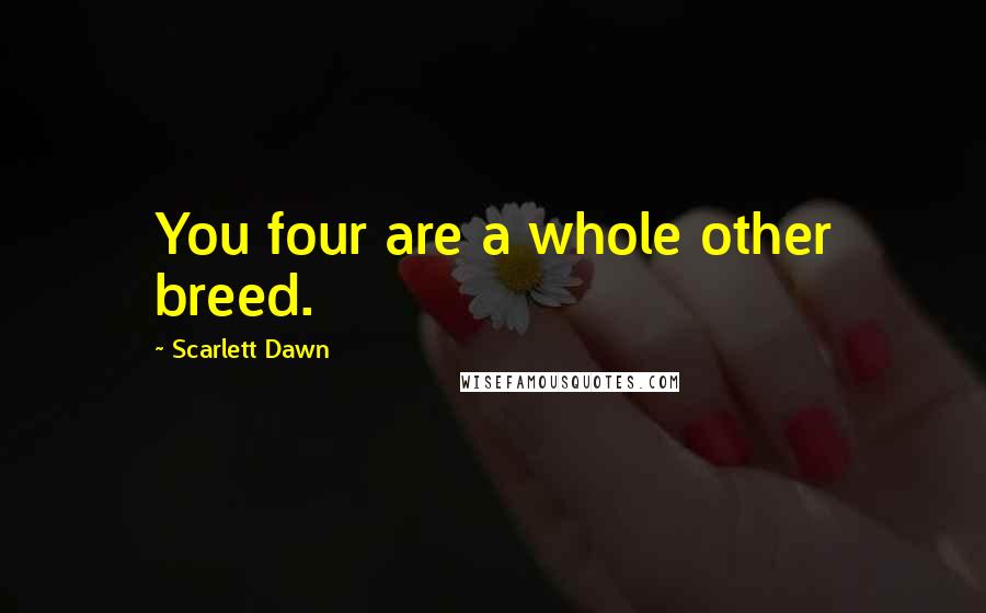 Scarlett Dawn Quotes: You four are a whole other breed.