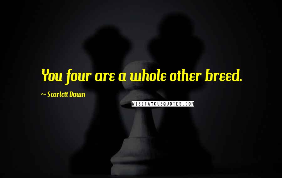 Scarlett Dawn Quotes: You four are a whole other breed.