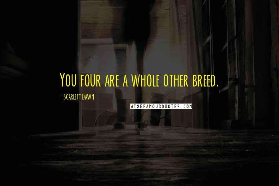 Scarlett Dawn Quotes: You four are a whole other breed.