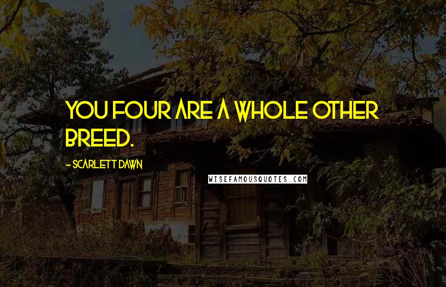 Scarlett Dawn Quotes: You four are a whole other breed.