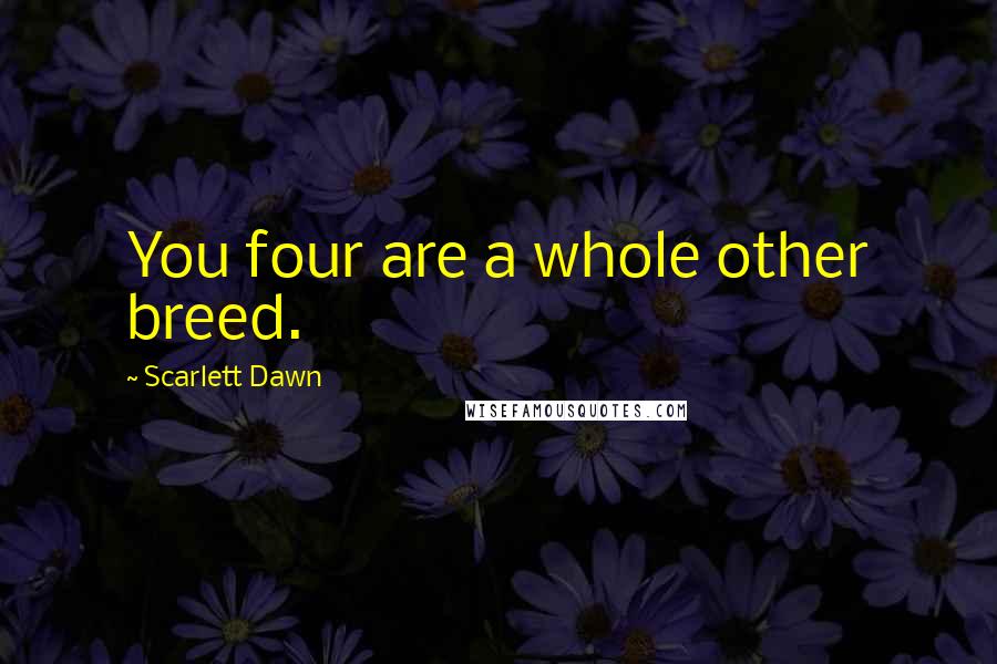 Scarlett Dawn Quotes: You four are a whole other breed.