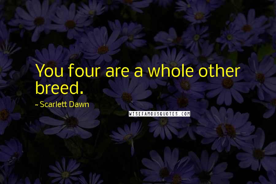 Scarlett Dawn Quotes: You four are a whole other breed.