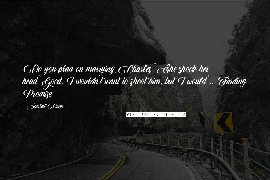 Scarlett Dunn Quotes: Do you plan on marrying Charles?"She shook her head."Good. I wouldn't want to shoot him, but I would."... Finding Promise