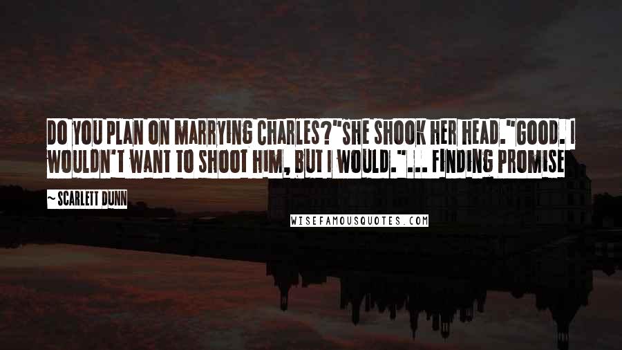 Scarlett Dunn Quotes: Do you plan on marrying Charles?"She shook her head."Good. I wouldn't want to shoot him, but I would."... Finding Promise