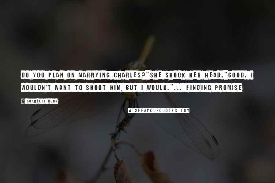 Scarlett Dunn Quotes: Do you plan on marrying Charles?"She shook her head."Good. I wouldn't want to shoot him, but I would."... Finding Promise