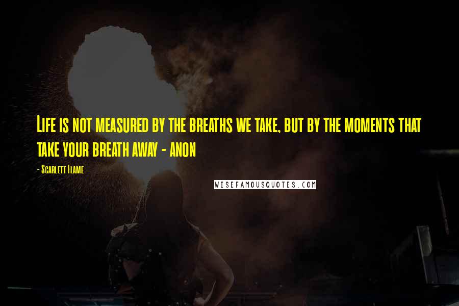 Scarlett Flame Quotes: Life is not measured by the breaths we take, but by the moments that take your breath away - anon