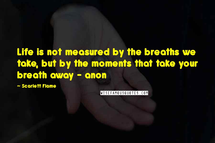 Scarlett Flame Quotes: Life is not measured by the breaths we take, but by the moments that take your breath away - anon