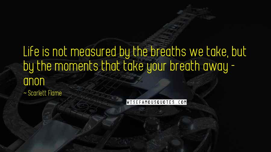 Scarlett Flame Quotes: Life is not measured by the breaths we take, but by the moments that take your breath away - anon