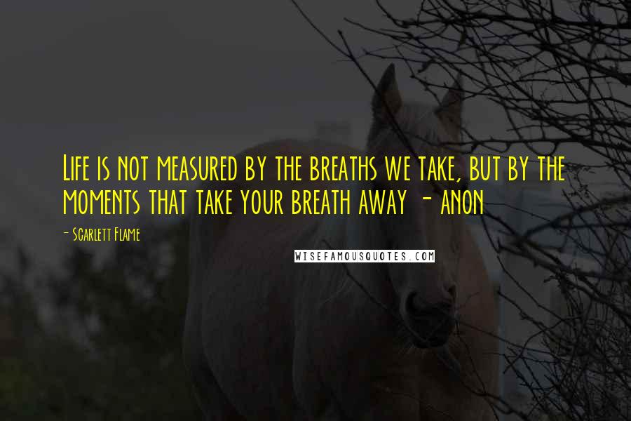 Scarlett Flame Quotes: Life is not measured by the breaths we take, but by the moments that take your breath away - anon