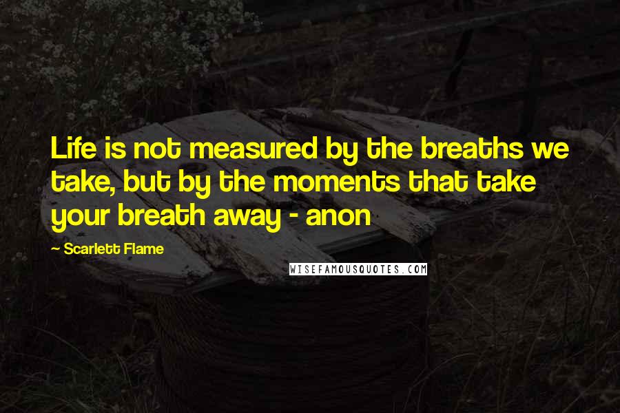 Scarlett Flame Quotes: Life is not measured by the breaths we take, but by the moments that take your breath away - anon