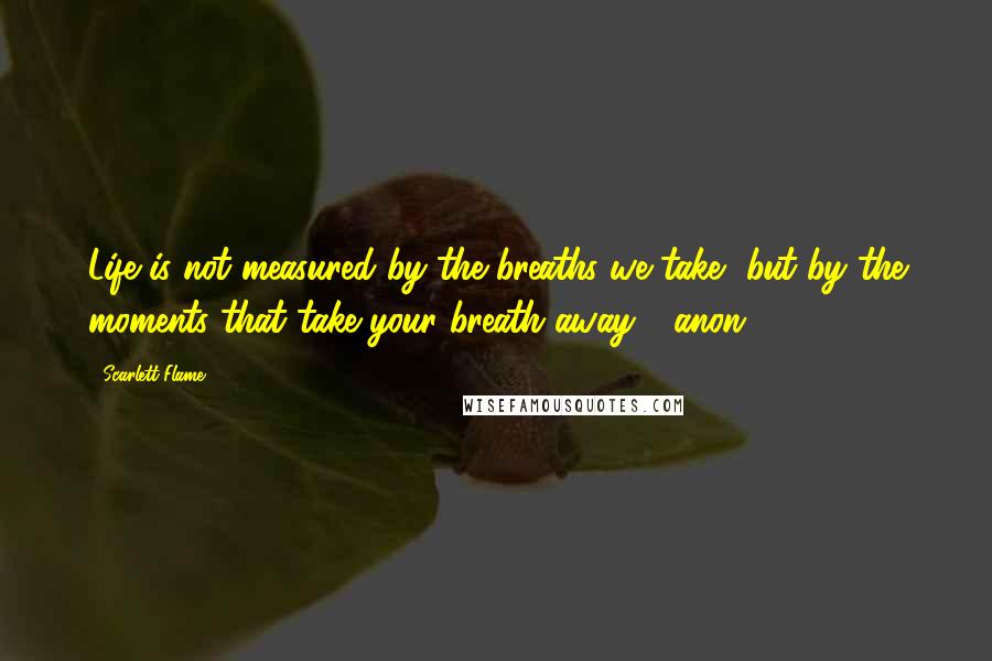 Scarlett Flame Quotes: Life is not measured by the breaths we take, but by the moments that take your breath away - anon