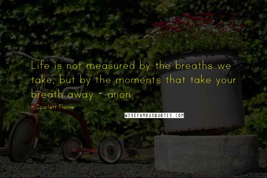 Scarlett Flame Quotes: Life is not measured by the breaths we take, but by the moments that take your breath away - anon