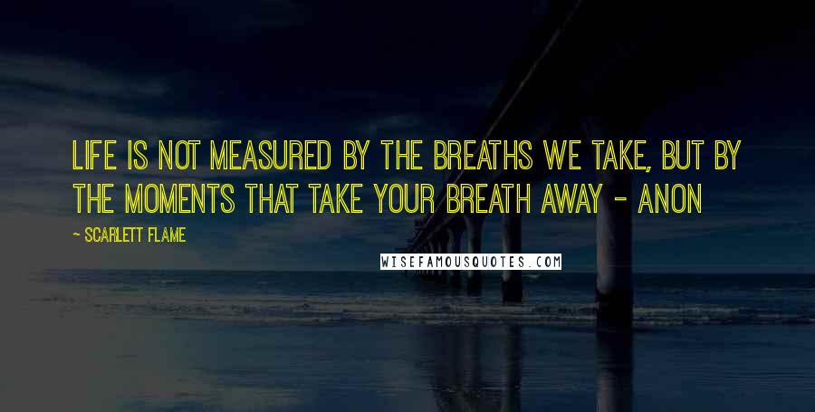 Scarlett Flame Quotes: Life is not measured by the breaths we take, but by the moments that take your breath away - anon