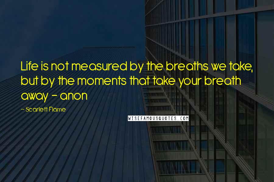 Scarlett Flame Quotes: Life is not measured by the breaths we take, but by the moments that take your breath away - anon