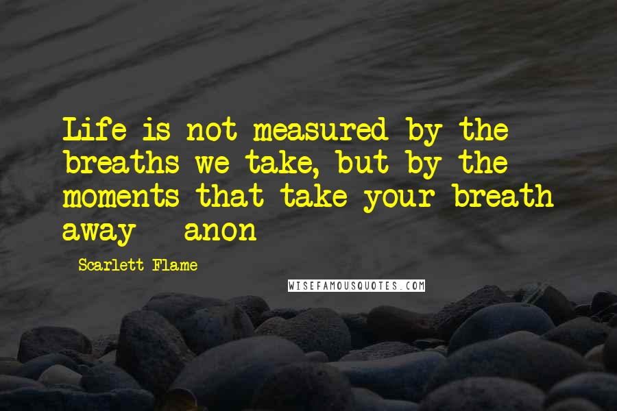 Scarlett Flame Quotes: Life is not measured by the breaths we take, but by the moments that take your breath away - anon
