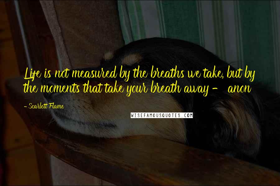 Scarlett Flame Quotes: Life is not measured by the breaths we take, but by the moments that take your breath away - anon