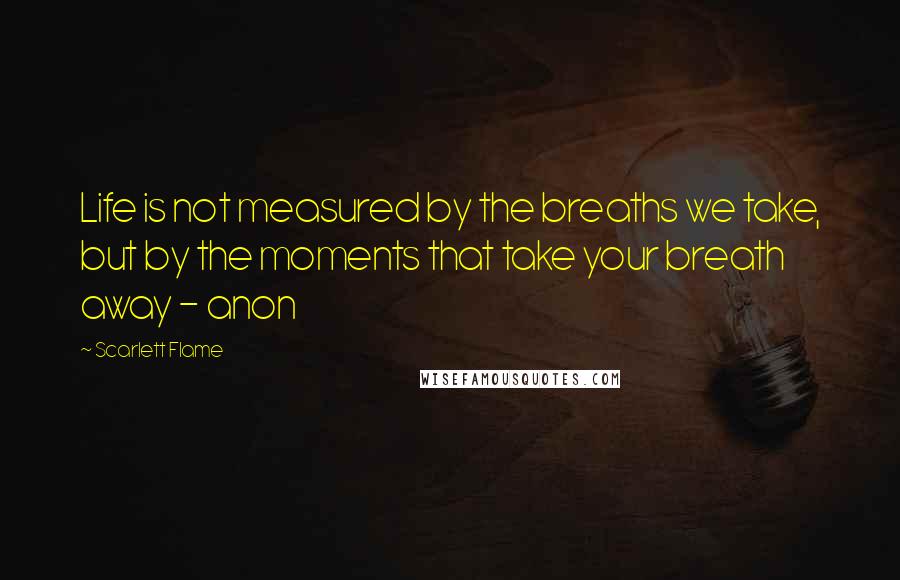 Scarlett Flame Quotes: Life is not measured by the breaths we take, but by the moments that take your breath away - anon