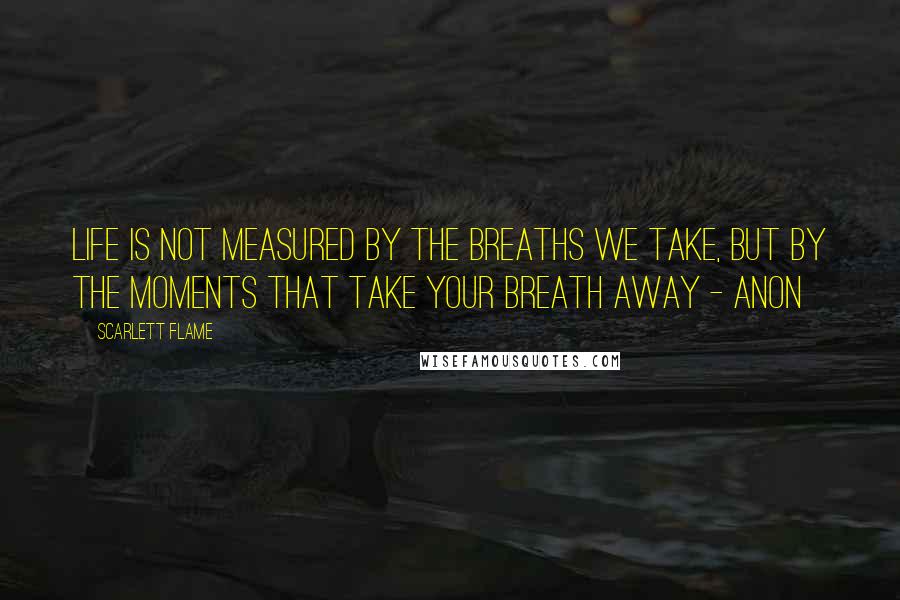 Scarlett Flame Quotes: Life is not measured by the breaths we take, but by the moments that take your breath away - anon