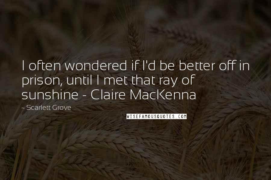 Scarlett Grove Quotes: I often wondered if I'd be better off in prison, until I met that ray of sunshine - Claire MacKenna