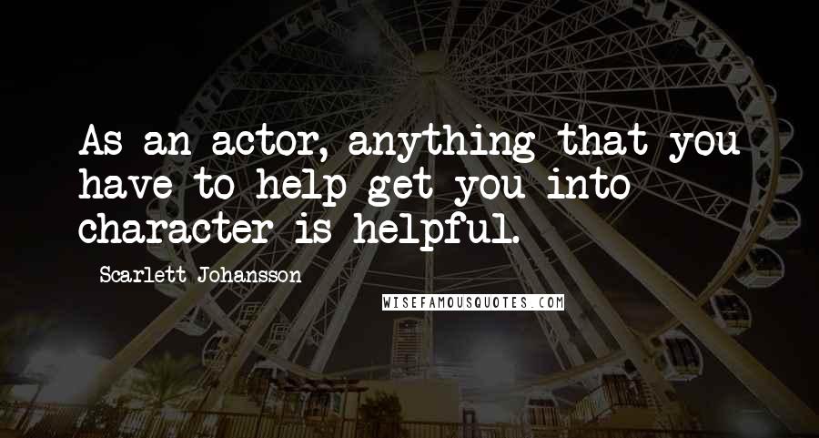 Scarlett Johansson Quotes: As an actor, anything that you have to help get you into character is helpful.