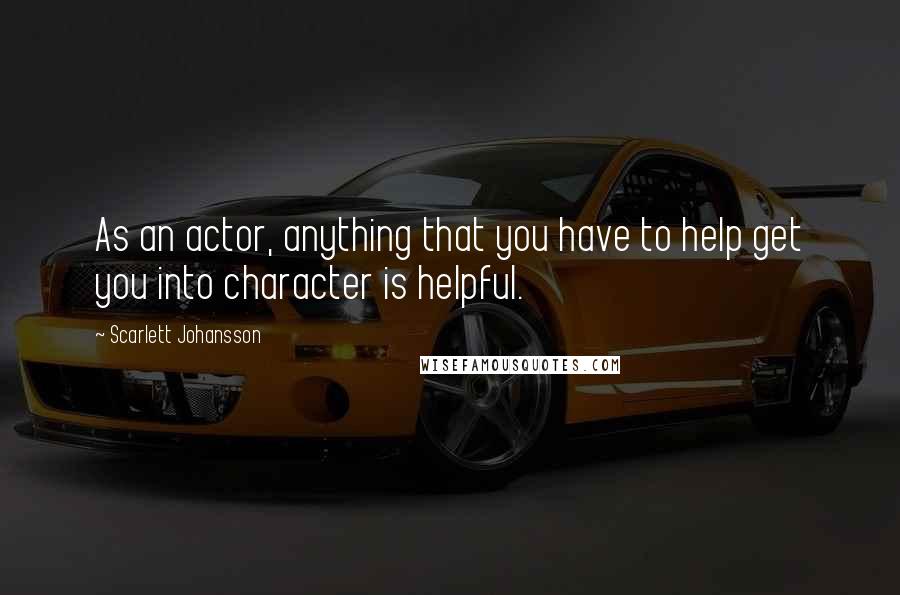 Scarlett Johansson Quotes: As an actor, anything that you have to help get you into character is helpful.