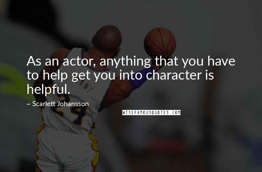 Scarlett Johansson Quotes: As an actor, anything that you have to help get you into character is helpful.