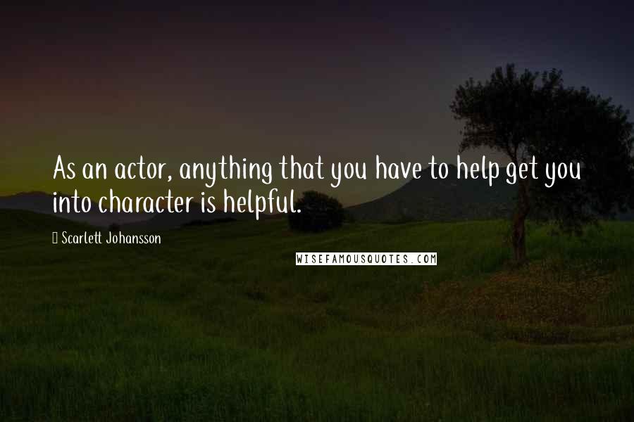 Scarlett Johansson Quotes: As an actor, anything that you have to help get you into character is helpful.