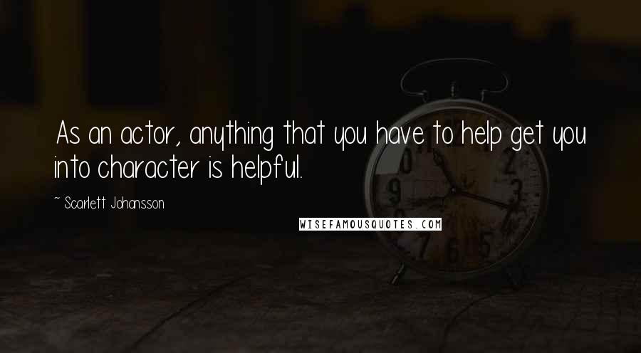 Scarlett Johansson Quotes: As an actor, anything that you have to help get you into character is helpful.