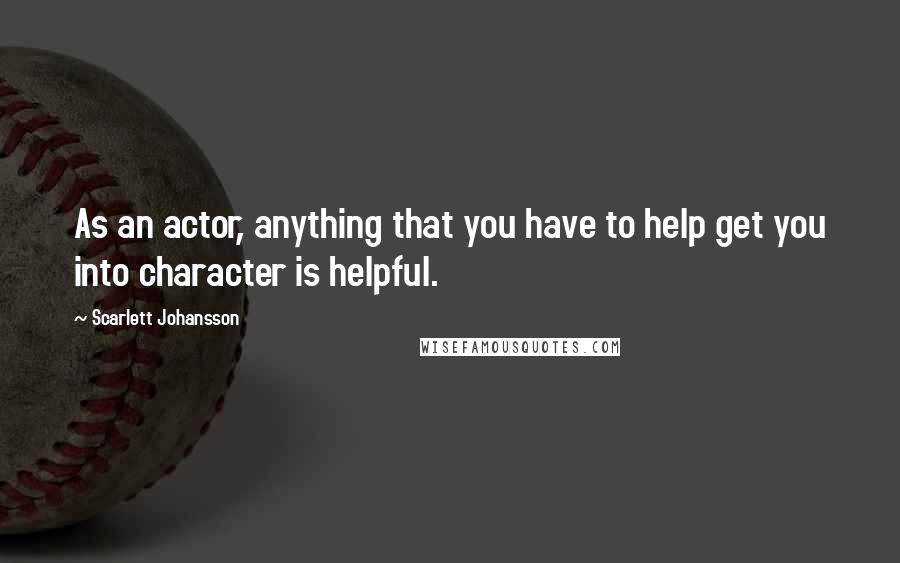 Scarlett Johansson Quotes: As an actor, anything that you have to help get you into character is helpful.