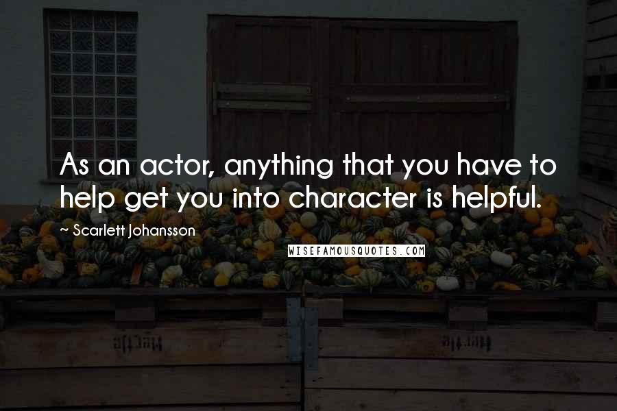 Scarlett Johansson Quotes: As an actor, anything that you have to help get you into character is helpful.