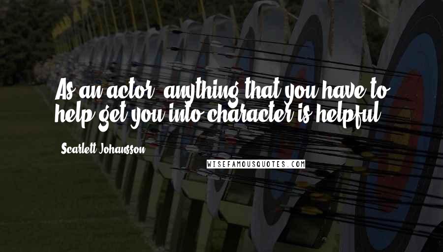 Scarlett Johansson Quotes: As an actor, anything that you have to help get you into character is helpful.