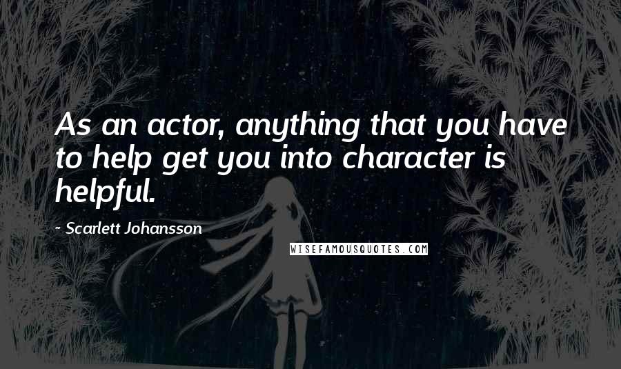 Scarlett Johansson Quotes: As an actor, anything that you have to help get you into character is helpful.