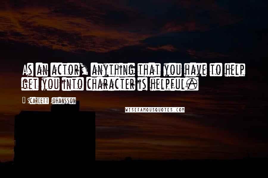 Scarlett Johansson Quotes: As an actor, anything that you have to help get you into character is helpful.