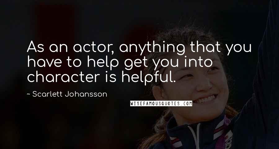 Scarlett Johansson Quotes: As an actor, anything that you have to help get you into character is helpful.