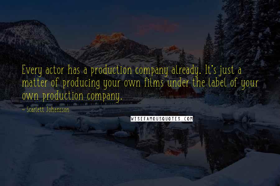 Scarlett Johansson Quotes: Every actor has a production company already. It's just a matter of producing your own films under the label of your own production company.