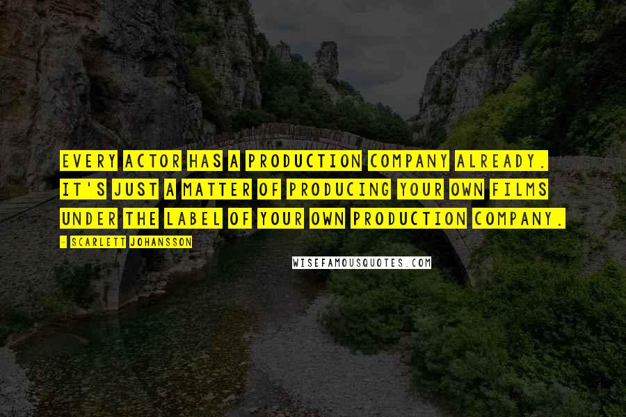 Scarlett Johansson Quotes: Every actor has a production company already. It's just a matter of producing your own films under the label of your own production company.