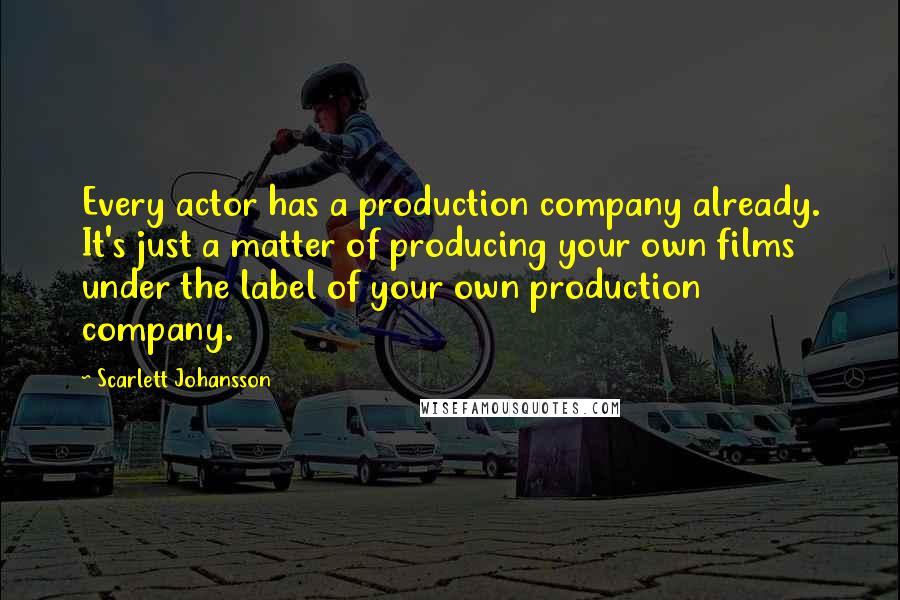 Scarlett Johansson Quotes: Every actor has a production company already. It's just a matter of producing your own films under the label of your own production company.