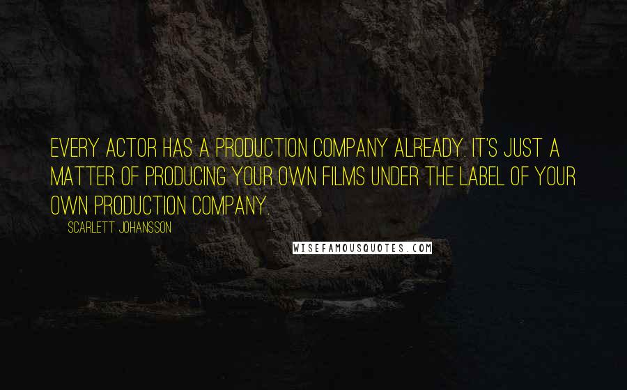 Scarlett Johansson Quotes: Every actor has a production company already. It's just a matter of producing your own films under the label of your own production company.