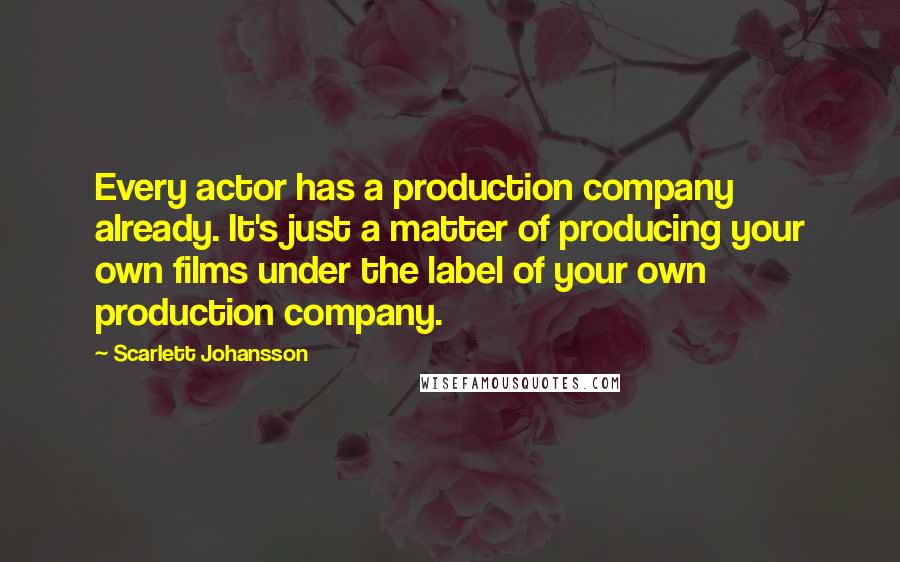 Scarlett Johansson Quotes: Every actor has a production company already. It's just a matter of producing your own films under the label of your own production company.