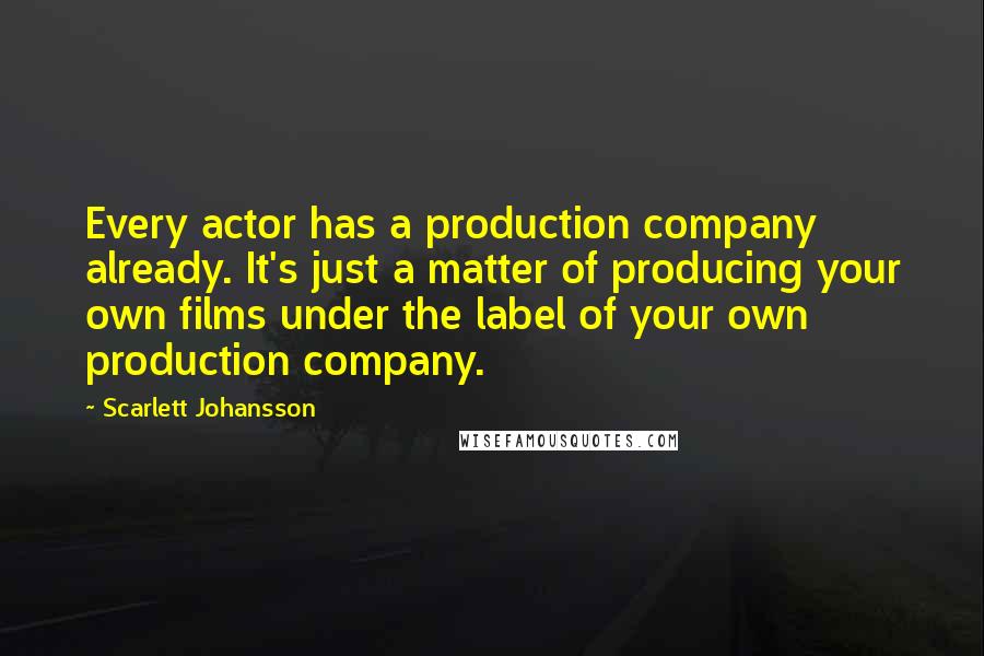 Scarlett Johansson Quotes: Every actor has a production company already. It's just a matter of producing your own films under the label of your own production company.