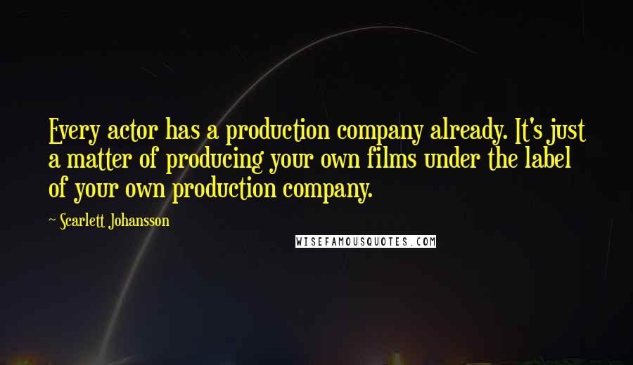 Scarlett Johansson Quotes: Every actor has a production company already. It's just a matter of producing your own films under the label of your own production company.