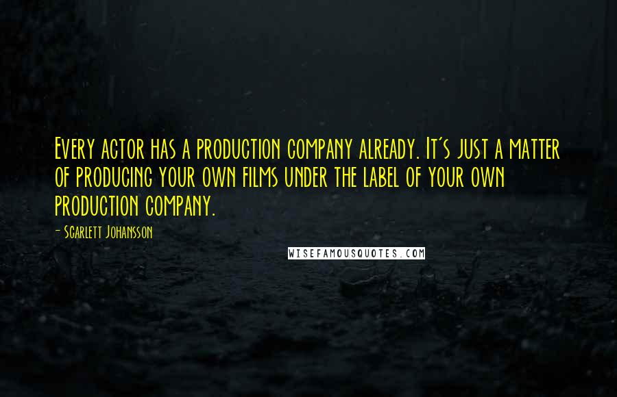 Scarlett Johansson Quotes: Every actor has a production company already. It's just a matter of producing your own films under the label of your own production company.