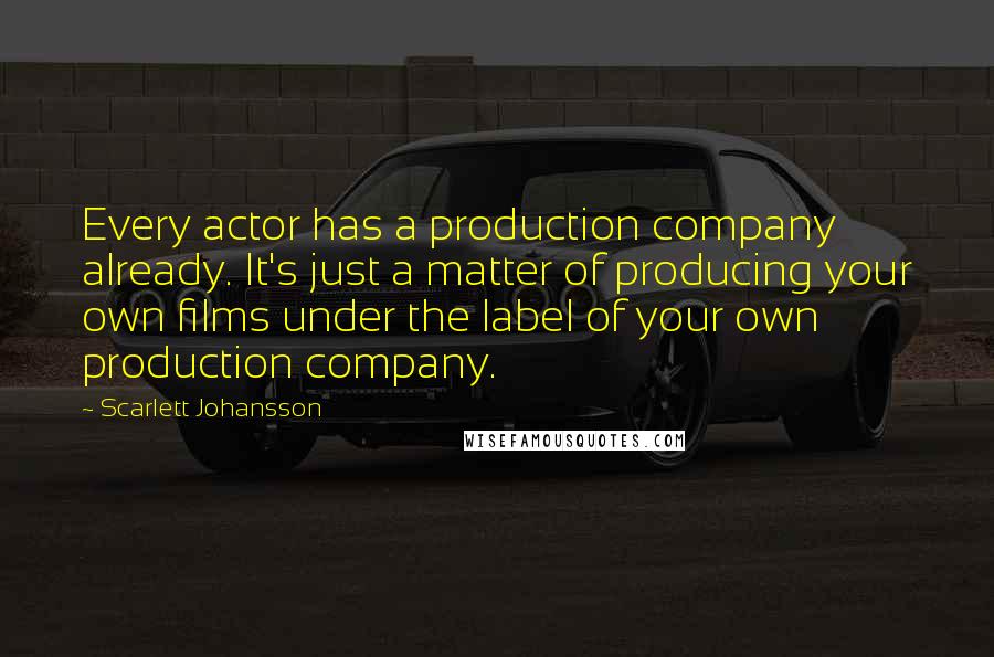 Scarlett Johansson Quotes: Every actor has a production company already. It's just a matter of producing your own films under the label of your own production company.